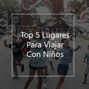 Mejores Lugares Para Viajar Con Niños