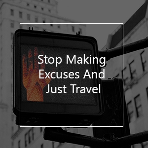 Why You Need To Stop Making Excuses & Just Travel