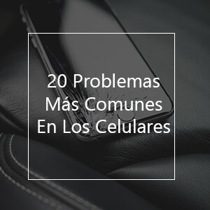 20 Problemas Más Comunes En Los Celulares y Cómo Solucionarlos